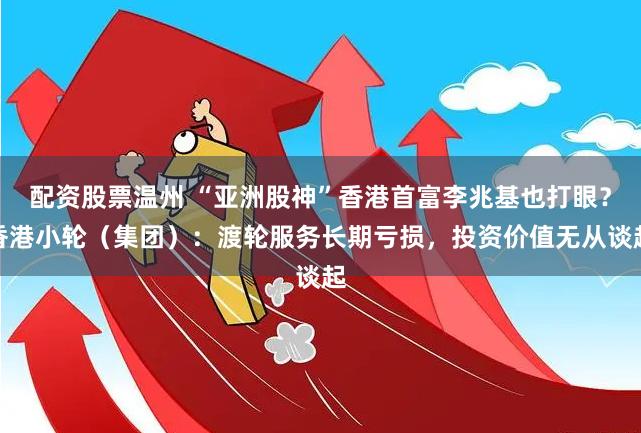 配资股票温州 “亚洲股神”香港首富李兆基也打眼？香港小轮（集团）：渡轮服务长期亏损，投资价值无从谈起