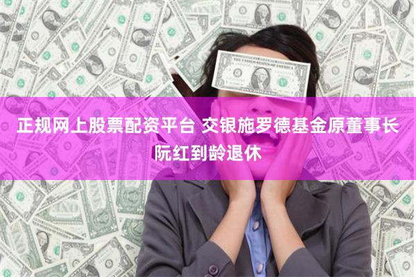正规网上股票配资平台 交银施罗德基金原董事长阮红到龄退休
