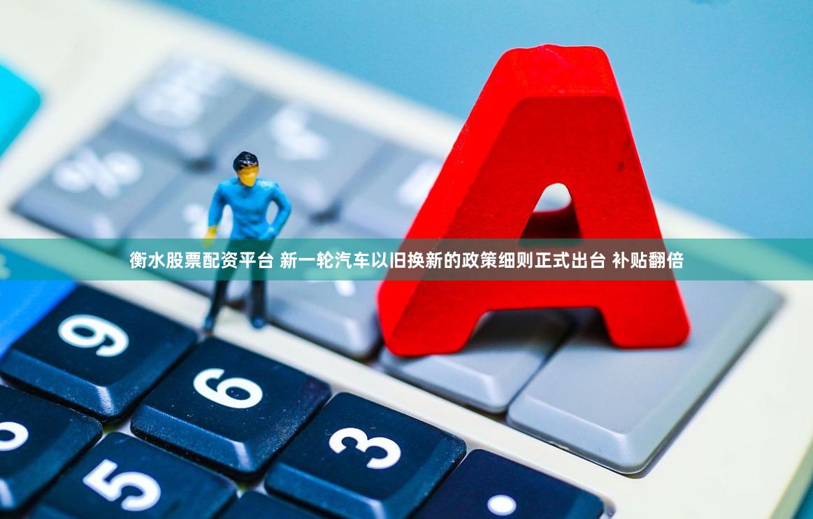 衡水股票配资平台 新一轮汽车以旧换新的政策细则正式出台 补贴翻倍