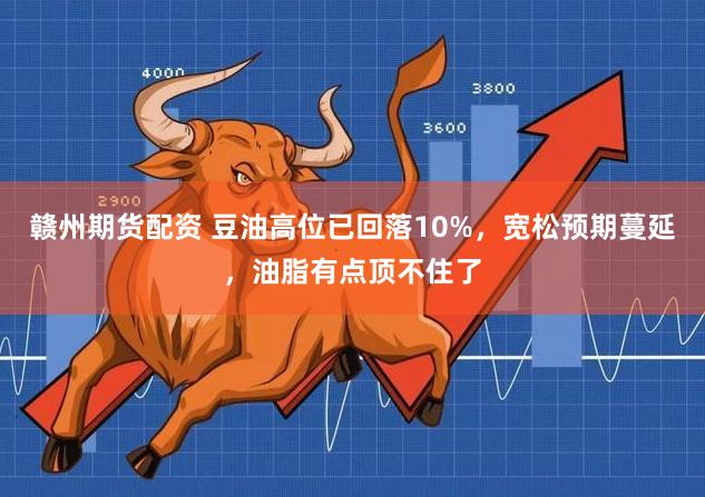 赣州期货配资 豆油高位已回落10%，宽松预期蔓延，油脂有点顶不住了