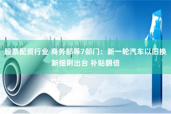 股票配资行业 商务部等7部门：新一轮汽车以旧换新细则出台 补贴翻倍