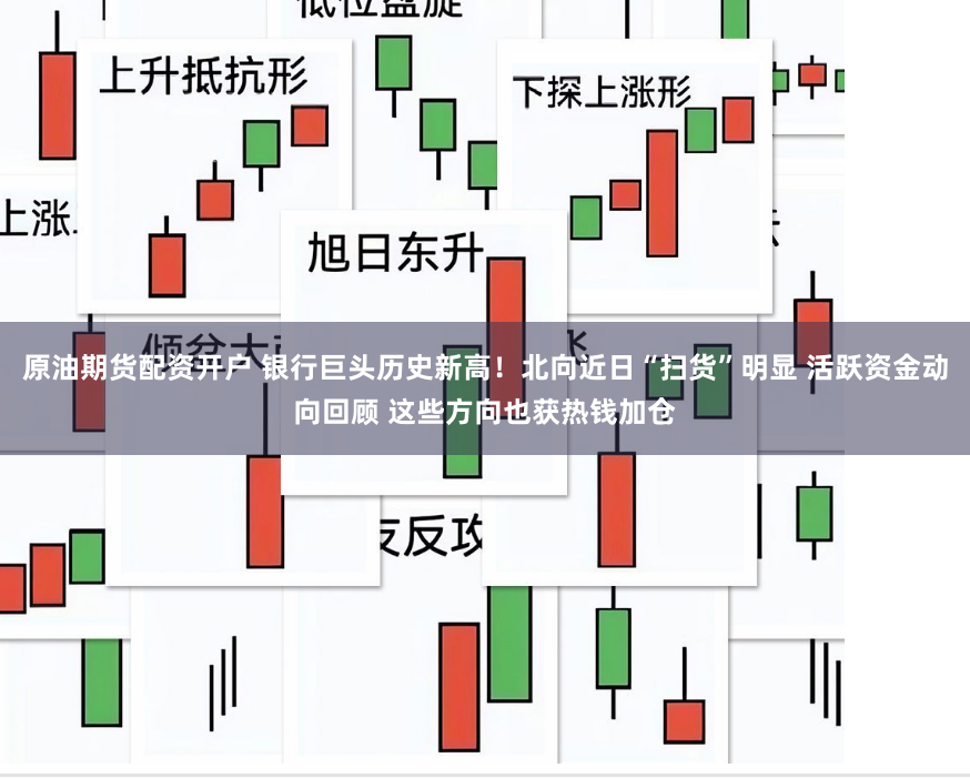 原油期货配资开户 银行巨头历史新高！北向近日“扫货”明显 活跃资金动向回顾 这些方向也获热钱加仓