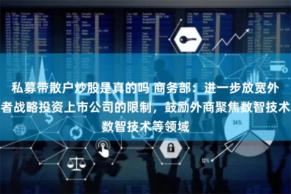 私募带散户炒股是真的吗 商务部：进一步放宽外国投资者战略投资上市公司的限制，鼓励外商聚焦数智技术等领域
