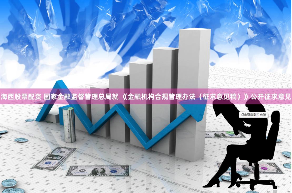海西股票配资 国家金融监督管理总局就 《金融机构合规管理办法（征求意见稿）》公开征求意见