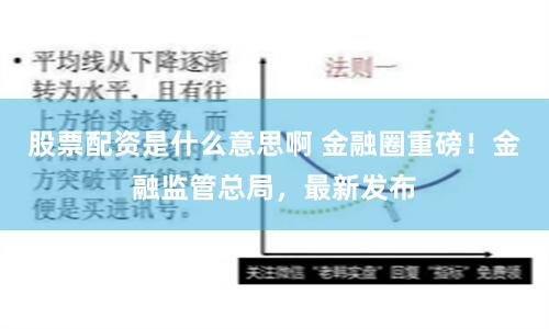 股票配资是什么意思啊 金融圈重磅！金融监管总局，最新发布