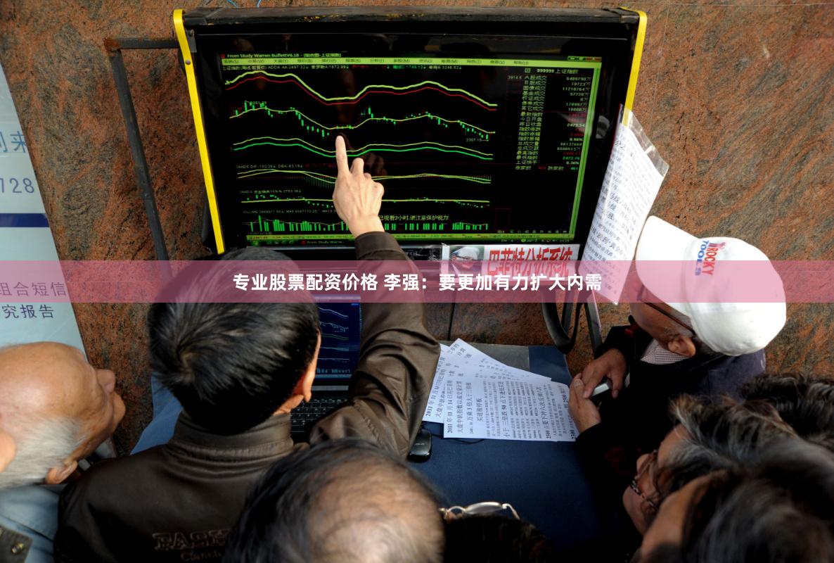 专业股票配资价格 李强：要更加有力扩大内需