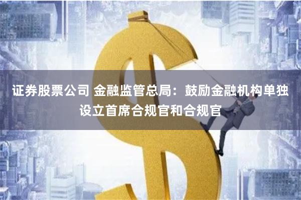 证券股票公司 金融监管总局：鼓励金融机构单独设立首席合规官和合规官