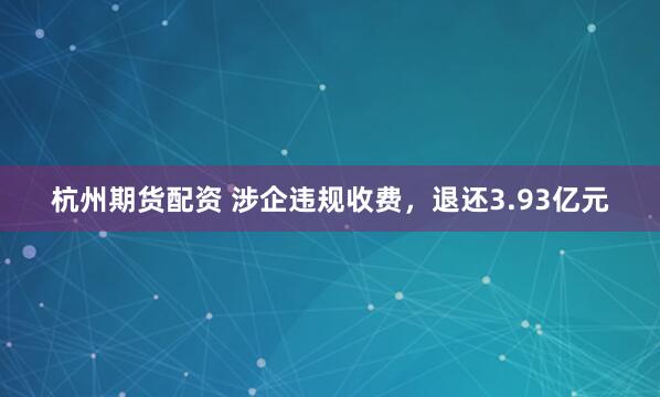 杭州期货配资 涉企违规收费，退还3.93亿元