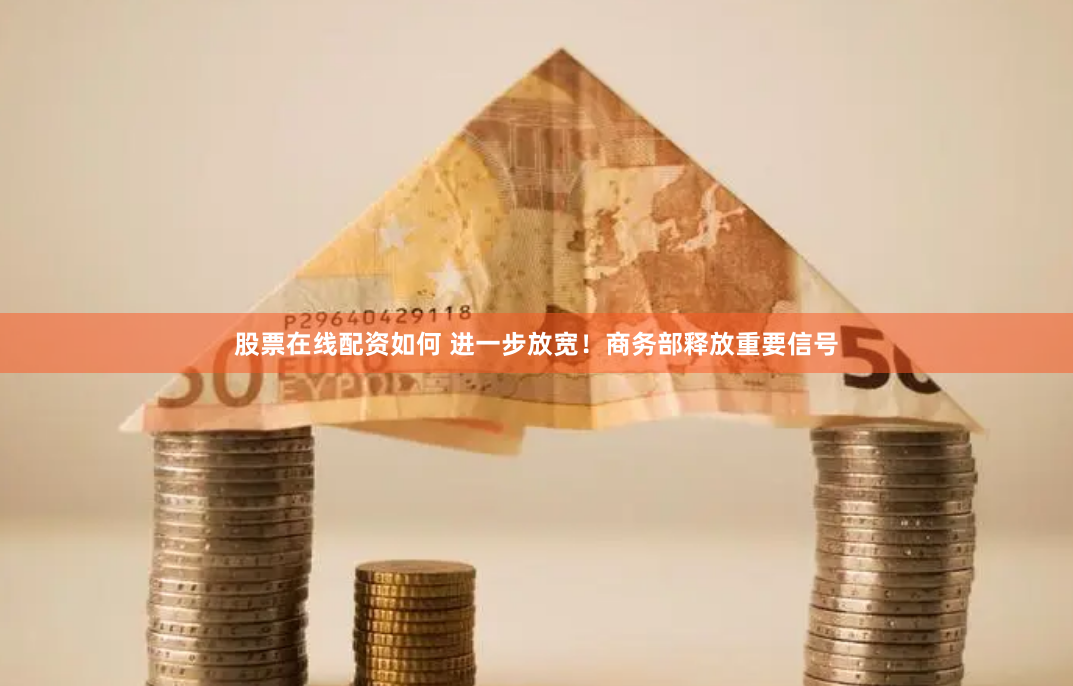 股票在线配资如何 进一步放宽！商务部释放重要信号