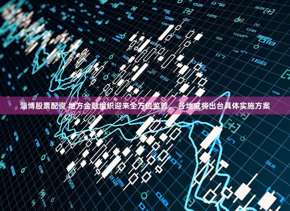 淄博股票配资 地方金融组织迎来全方位监管， 各地或将出台具体实施方案