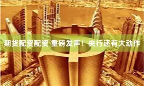 期货配资配资 重磅发声！央行还有大动作