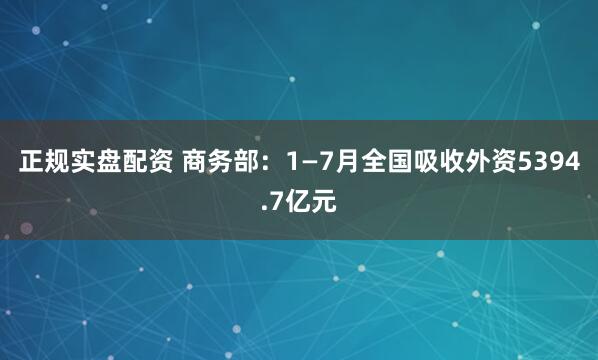 正规实盘配资 商务部：1—7月全国吸收外资5394.7亿元