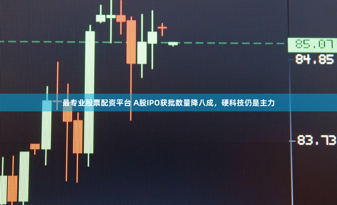 最专业股票配资平台 A股IPO获批数量降八成，硬科技仍是主力