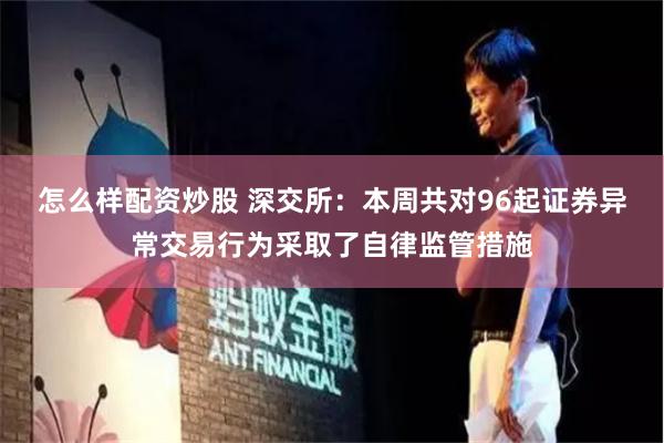 怎么样配资炒股 深交所：本周共对96起证券异常交易行为采取了自律监管措施