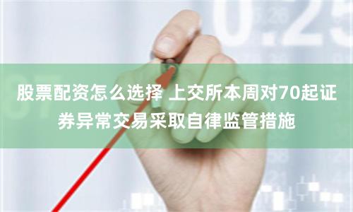股票配资怎么选择 上交所本周对70起证券异常交易采取自律监管措施