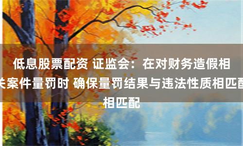 低息股票配资 证监会：在对财务造假相关案件量罚时 确保量罚结果与违法性质相匹配