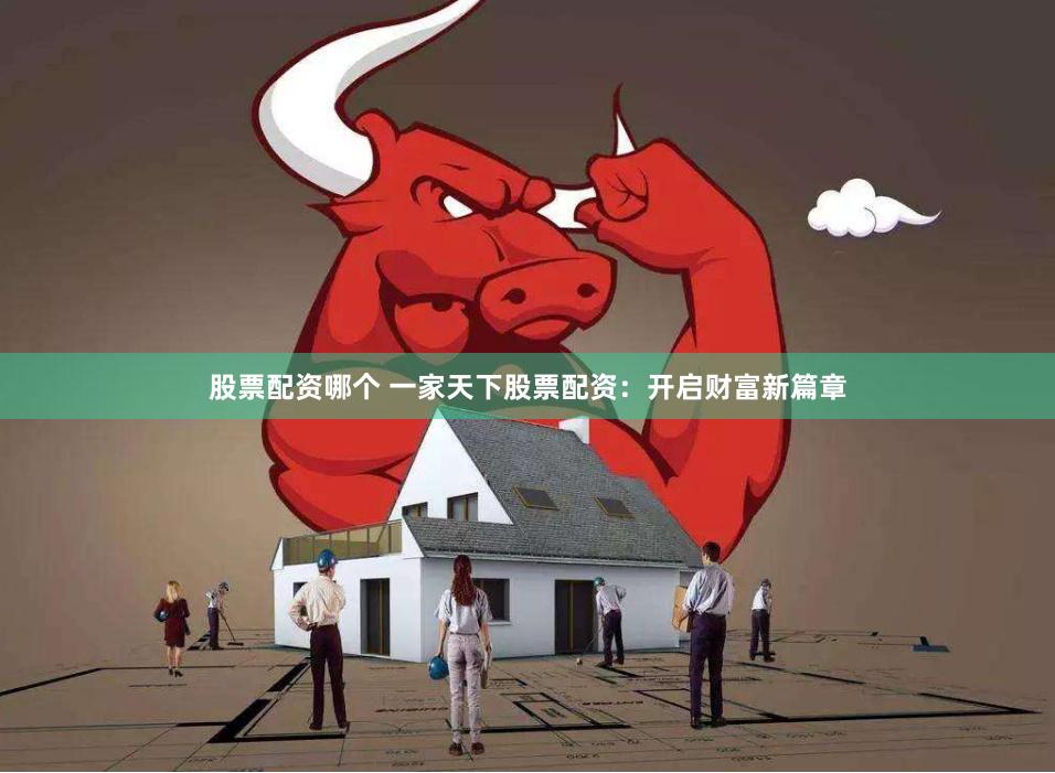 股票配资哪个 一家天下股票配资：开启财富新篇章