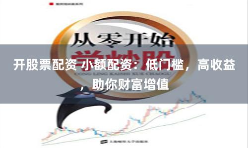 开股票配资 小额配资：低门槛，高收益，助你财富增值