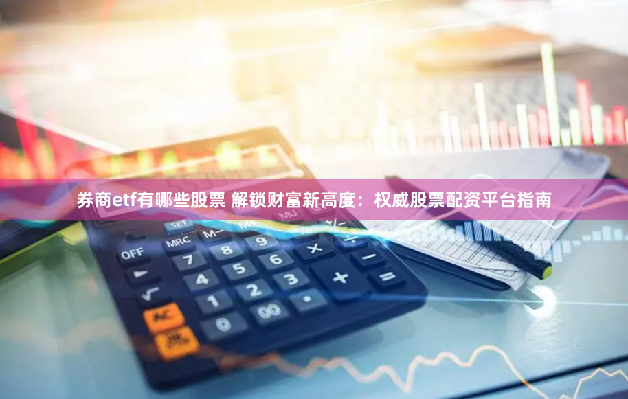 券商etf有哪些股票 解锁财富新高度：权威股票配资平台指南