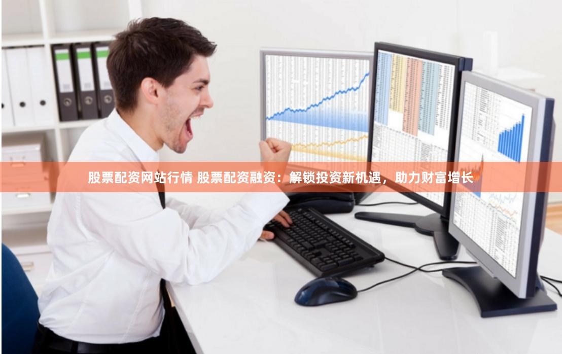 股票配资网站行情 股票配资融资：解锁投资新机遇，助力财富增长