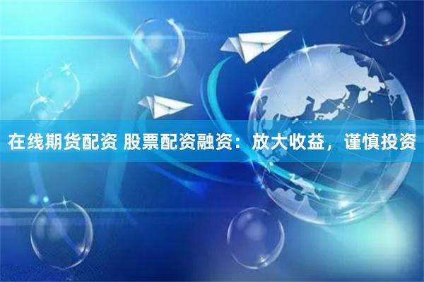 在线期货配资 股票配资融资：放大收益，谨慎投资