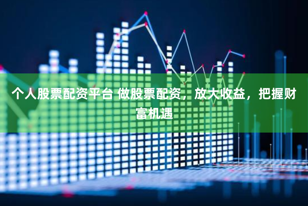 个人股票配资平台 做股票配资，放大收益，把握财富机遇