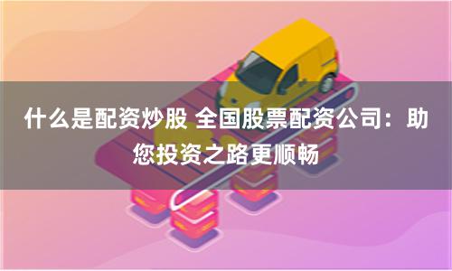 什么是配资炒股 全国股票配资公司：助您投资之路更顺畅