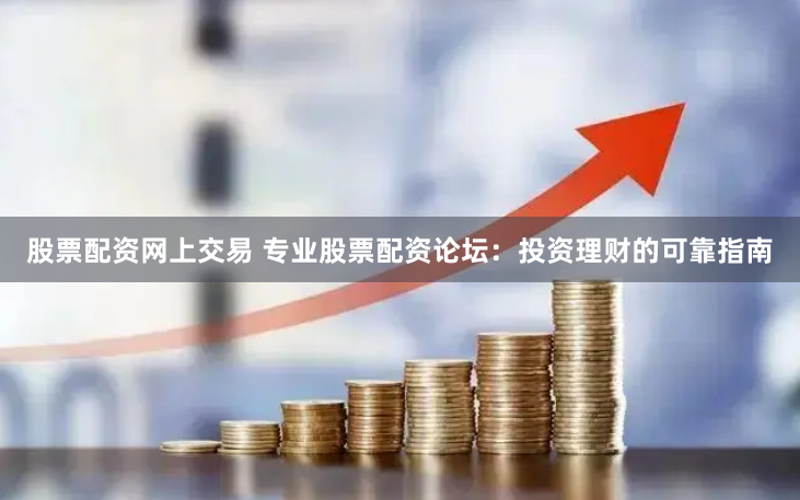 股票配资网上交易 专业股票配资论坛：投资理财的可靠指南