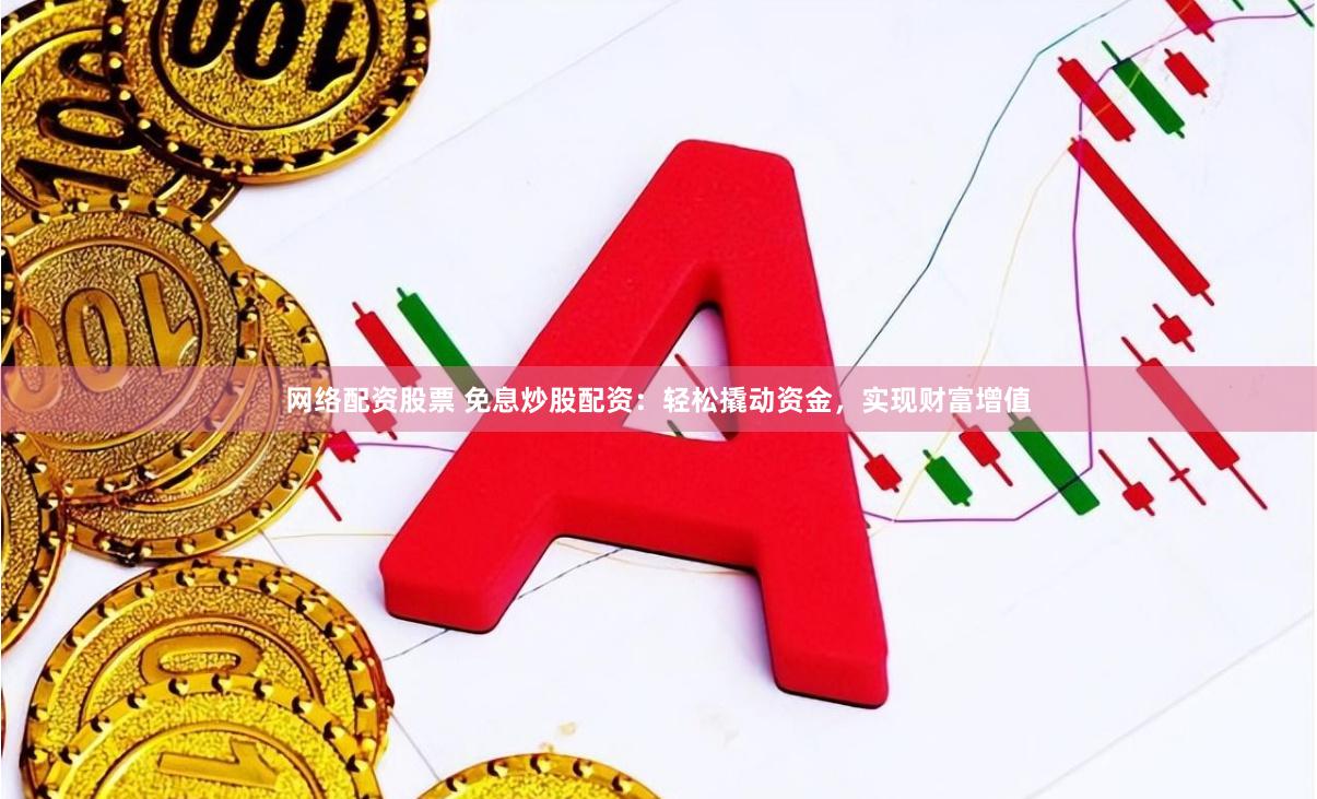 网络配资股票 免息炒股配资：轻松撬动资金，实现财富增值