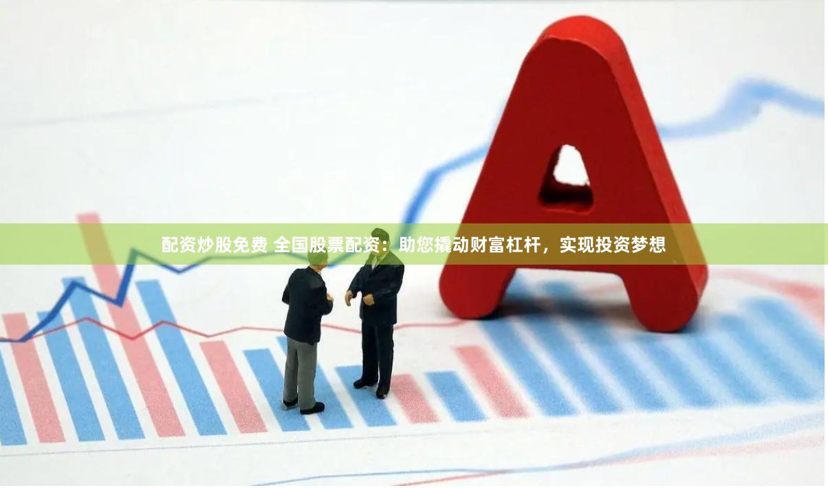 配资炒股免费 全国股票配资：助您撬动财富杠杆，实现投资梦想