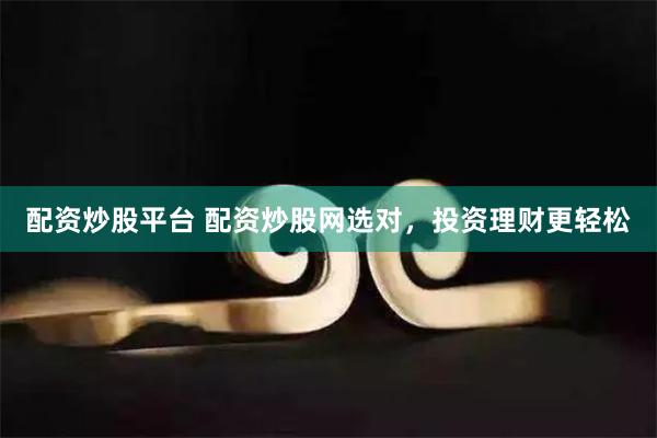 配资炒股平台 配资炒股网选对，投资理财更轻松