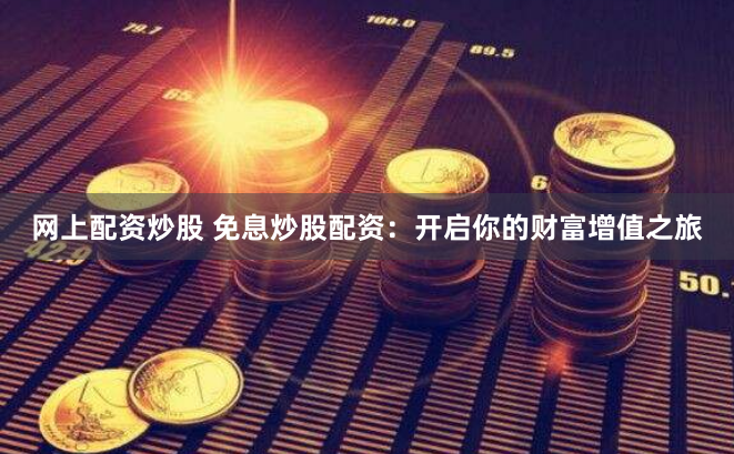 网上配资炒股 免息炒股配资：开启你的财富增值之旅