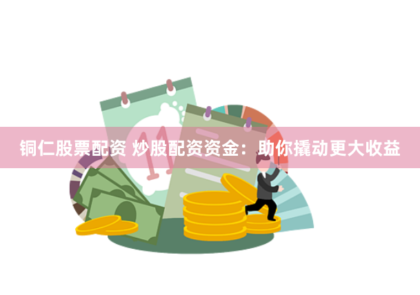 铜仁股票配资 炒股配资资金：助你撬动更大收益