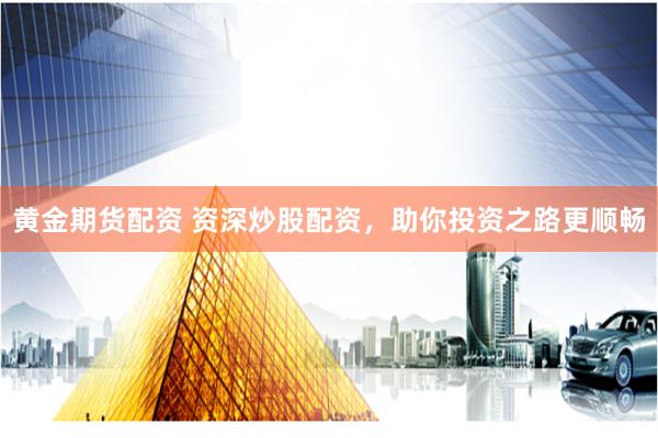 黄金期货配资 资深炒股配资，助你投资之路更顺畅
