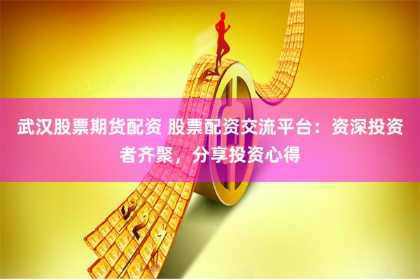 武汉股票期货配资 股票配资交流平台：资深投资者齐聚，分享投资心得