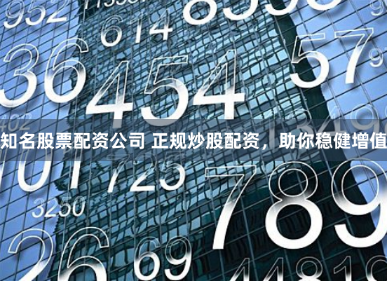 知名股票配资公司 正规炒股配资，助你稳健增值