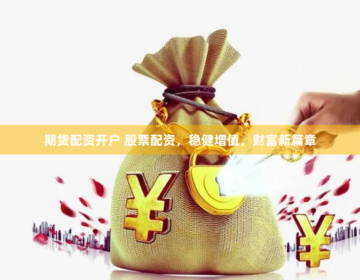 期货配资开户 股票配资，稳健增值，财富新篇章