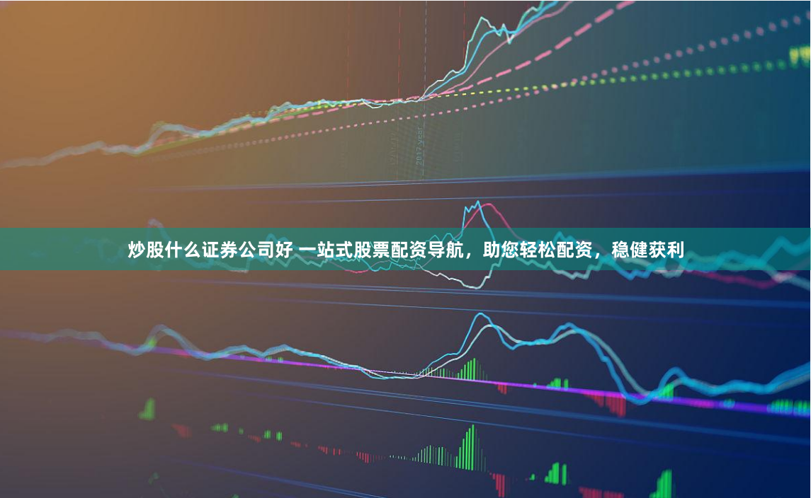 炒股什么证券公司好 一站式股票配资导航，助您轻松配资，稳健获利