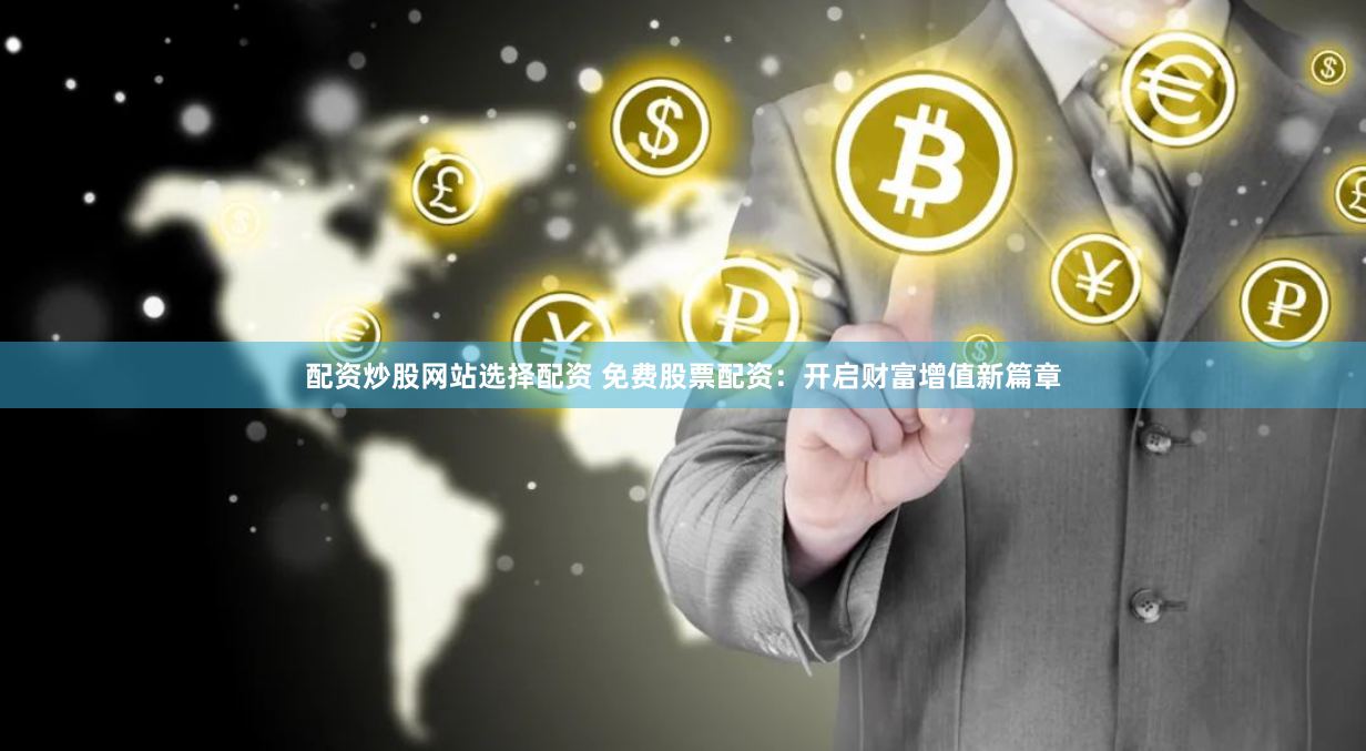 配资炒股网站选择配资 免费股票配资：开启财富增值新篇章