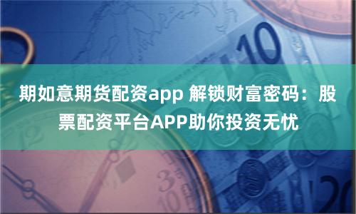 期如意期货配资app 解锁财富密码：股票配资平台APP助你投资无忧