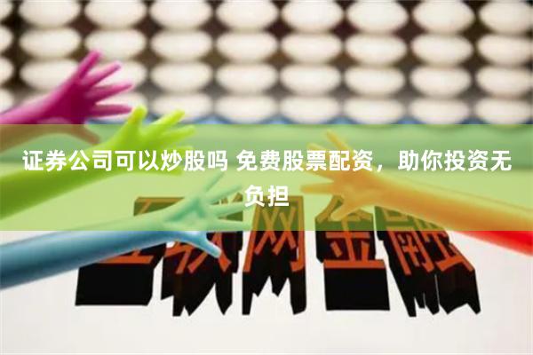 证券公司可以炒股吗 免费股票配资，助你投资无负担
