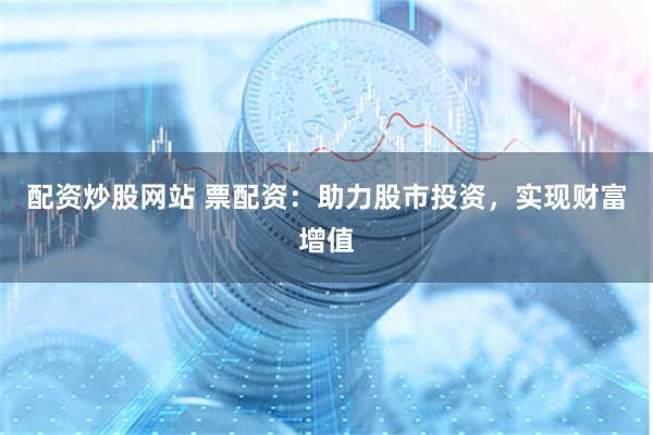 配资炒股网站 票配资：助力股市投资，实现财富增值
