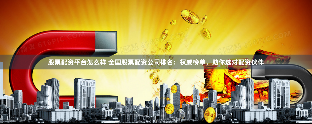 股票配资平台怎么样 全国股票配资公司排名：权威榜单，助你选对配资伙伴