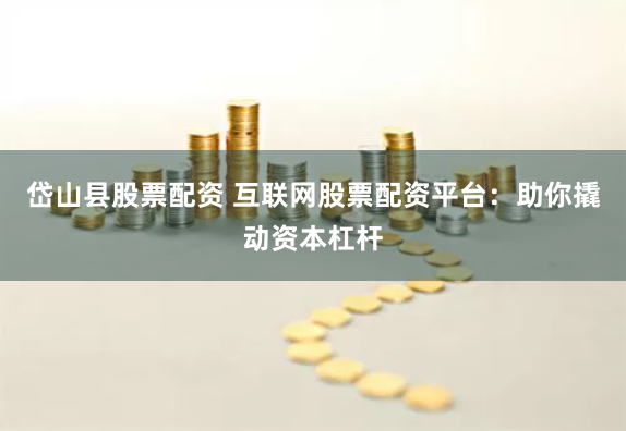 岱山县股票配资 互联网股票配资平台：助你撬动资本杠杆