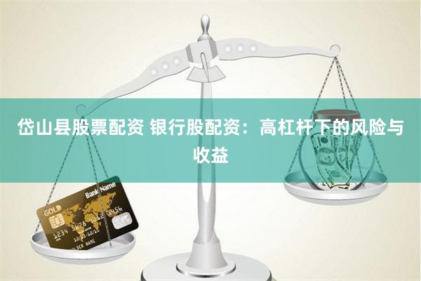 岱山县股票配资 银行股配资：高杠杆下的风险与收益