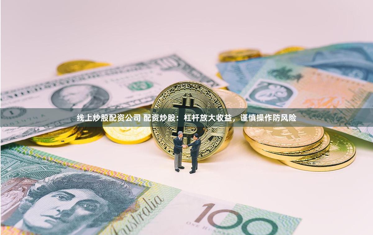 线上炒股配资公司 配资炒股：杠杆放大收益，谨慎操作防风险