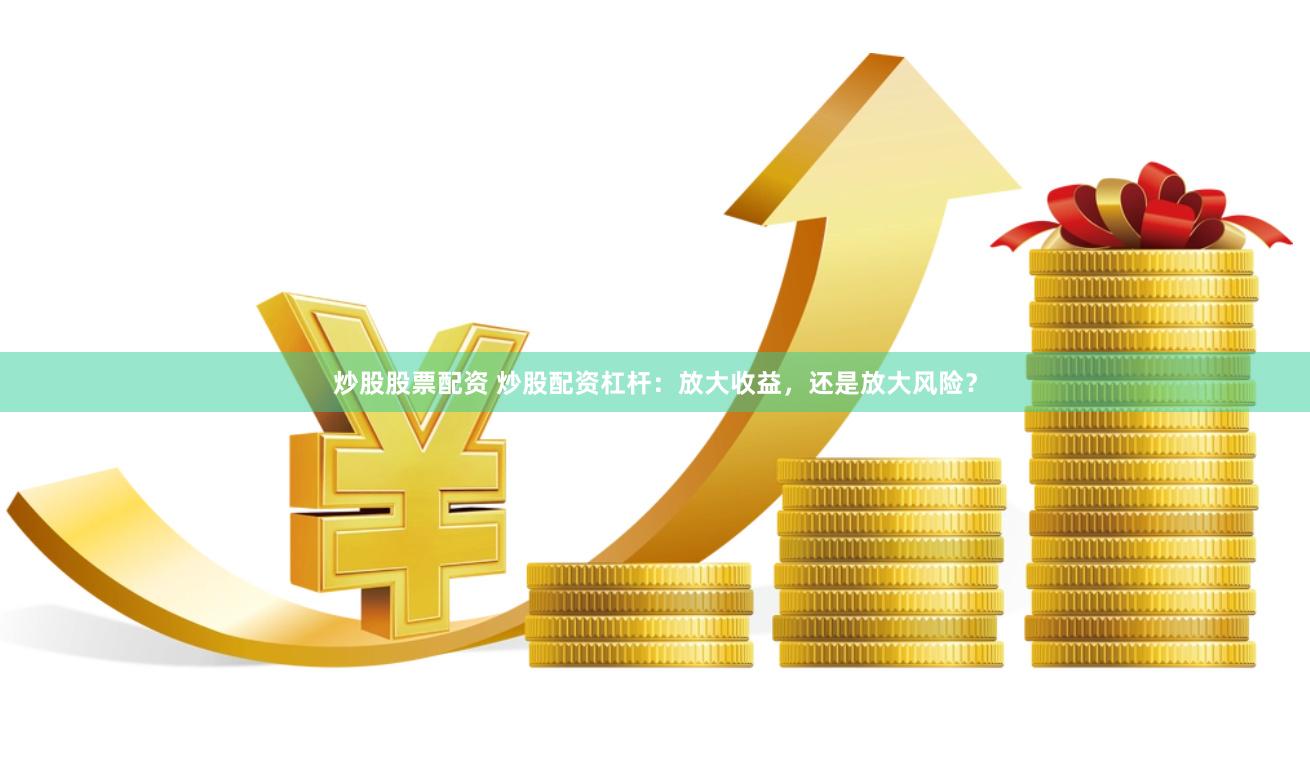 炒股股票配资 炒股配资杠杆：放大收益，还是放大风险？