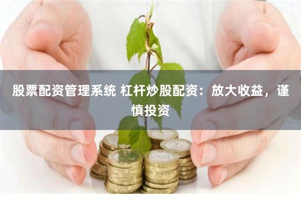 股票配资管理系统 杠杆炒股配资：放大收益，谨慎投资