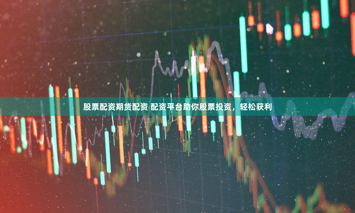 股票配资期货配资 配资平台助你股票投资，轻松获利