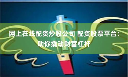网上在线配资炒股公司 配资股票平台：助你撬动财富杠杆